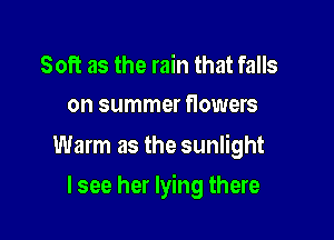 Soft as the rain that falls
on summer flowers

Warm as the sunlight

lsee her lying there