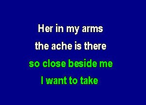 Her in my arms

the ache is there

so close beside me
lwant to take