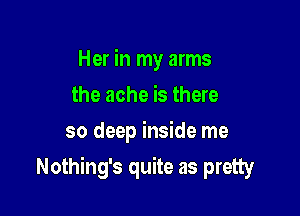 Her in my arms
the ache is there
so deep inside me

Nothing's quite as pretty