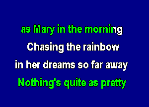 as Mary in the morning
Chasing the rainbow

in her dreams so far away

Nothing's quite as pretty