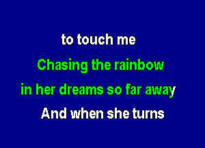 to touch me
Chasing the rainbow

in her dreams so far away

And when she turns