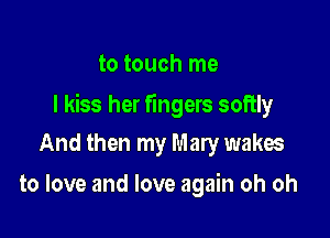 to touch me

I kiss her fingers softly

And then my Mary wakes
to love and love again oh oh