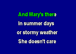 And Mary's there
In summer days

or stormy weather
She doesn't care