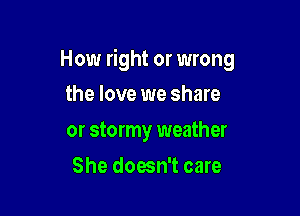 How right or wrong

the love we share
or stormy weather
She doesn't care