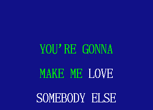 YOU,RE GONNA

MAKE ME LOVE
SOMEBODY ELSE