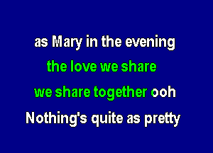 as Mary in the evening
the love we share

we share together ooh

Nothing's quite as pretty