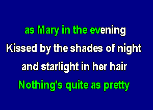 as Many in the evening
Kissed by the shades of night
and starlight in her hair
Nothing's quite as pretty