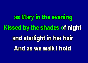 as Mary in the evening

Kissed by the shades of night

and starlight in her hair
And as we walk I hold