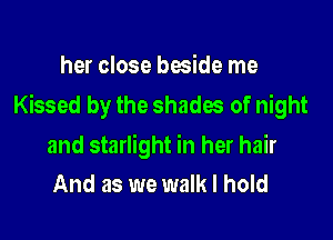 her close beside me

Kissed by the shades of night

and starlight in her hair
And as we walk I hold