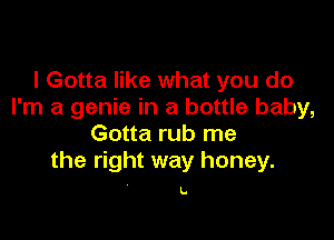 I Gotta like what you do
I'm a genie in a bottle baby,

Gotta rub me
the right way honey.

L.