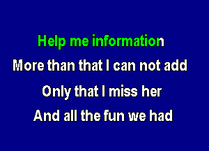 Help me information

More than that I can not add

Only that I miss her
And all the fun we had