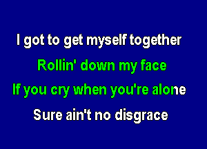 I got to get myself together

Rollin' down my face

If you cry when you're alone

Sure ain't no disgrace