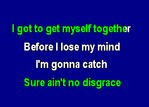 I got to get myself together

Before I lose my mind
I'm gonna catch

Sure ain't no disgrace