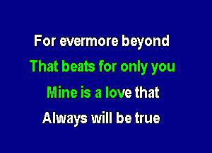 For evermore beyond

That beats for only you

Mine is a love that
Always will be true