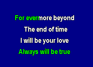 For evermore beyond
The end of time

I will be your love

Always will be true