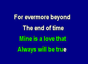 For evermore beyond

The end of time
Mine is a love that
Always will be true