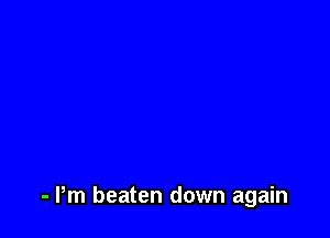 - Pm beaten down again