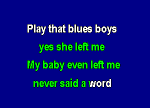 Play that blues boys

yes she left me
My baby even left me

never said a word
