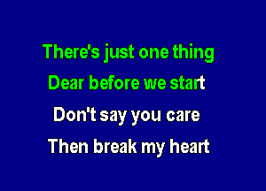 There's just one thing

Dear before we start
Don't say you care
Then break my heart