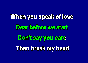 When you speak of love
Dear before we start
Don't say you care

Then break my heart