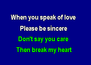 When you speak of love

Please be sincere
Don't say you care

Then break my heart