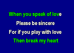 When you speak of love
Please be sincere

For if you play with love
Then break my heart