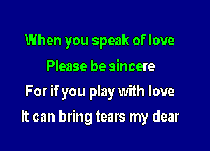 When you speak of love
Please be sincere

For if you play with love

It can bring tears my dear