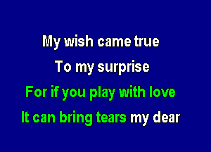 My wish came true
To my surprise

For if you play with love

It can bring tears my dear