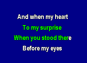 And when my heart
To my surprise
When you stood there

Before my eyes