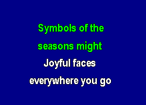 Symbols of the

seasons might

Joyful faces
everywhere you go