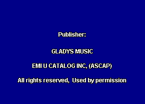Publisherz

GLADYS MUSIC

EM! U CM'ALOG INC. (RSCAP)

All rights resented. Used by permission