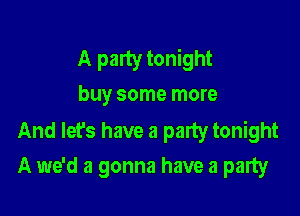 A party tonight
buy some more
And let's have a party tonight

A we'd a gonna have a party
