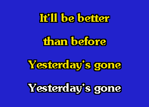 It'll be better
than before

Yacterday's gone

Yesterday's gone