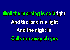 Well the morning is so bright
And the land is a light
And the night is

Calls me away oh yes