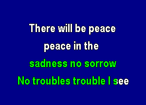 There will be peace

peace in the
sadness no sorrow
No troubles trouble I see