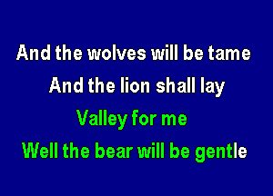 And the wolves will be tame
And the lion shall lay
Valley for me

Well the bear will be gentle