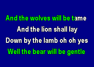 And the wolves will be tame
And the lion shall lay
Down by the lamb oh oh yes
Well the bear will be gentle