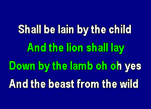 Shall be lain bythe child
And the lion shall lay

Down bythe lamb oh oh yes
And the beast from the wild