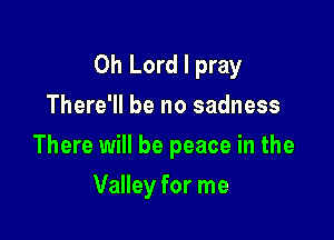 Oh Lord I pray

There'll be no sadness
There will be peace in the
Valley for me