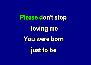 Please don't stop

loving me

You were born
just to be