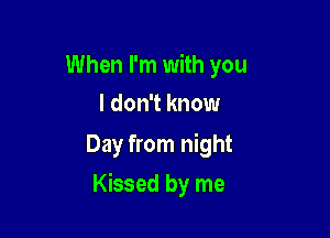 When I'm with you
I don't know

Day from night

Kissed by me