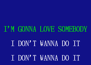 PM GONNA LOVE SOMEBODY
I DOIWT WANNA DO IT
I DOIWT WANNA DO IT