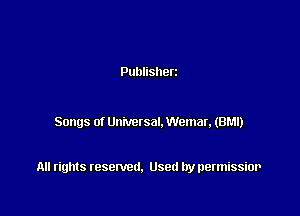Publisherz

Songs of Univetsal. Wemar, (BM!)

All rights resented. Used by permissior