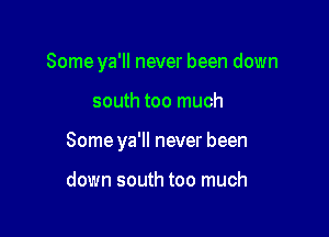 Some ya'll never been down

south too much

Some ya'll never been

down south too much