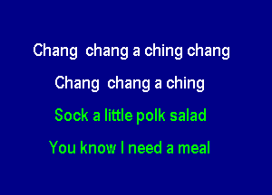 Chang chang a ching chang

Chang chang a ching
Sock a little poIk salad

You know I need a meal