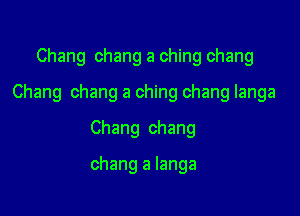 Chang chang a ching chang
Chang chang a ching chang Ianga

Chang chang

chang a langa