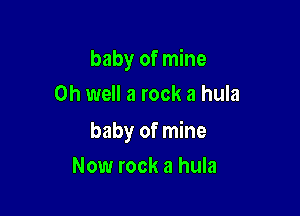baby of mine
on well a rock a hula

baby of mine

Now rock a hula