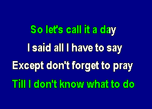 So let's call it a day

I said all I have to say

Except don't forget to pray
Till I don't know what to do