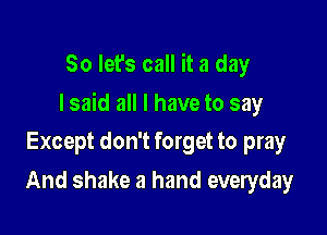 So let's call it a day

I said all I have to say

Except don't forget to pray
And shake a hand everyday