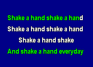 Shake a hand shake a hand
Shake a hand shake a hand
Shake a hand shake
And shake a hand evelyday
